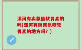 漯河有卖氨糖软骨素的吗(漯河有销售氨糖软骨素的地方吗？)