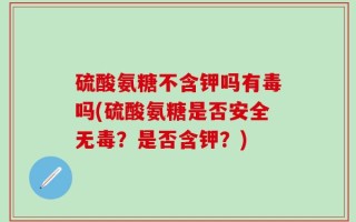 硫酸氨糖不含钾吗有毒吗(硫酸氨糖是否安全无毒？是否含钾？)