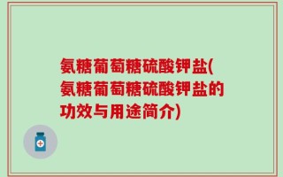 氨糖葡萄糖硫酸钾盐(氨糖葡萄糖硫酸钾盐的功效与用途简介)