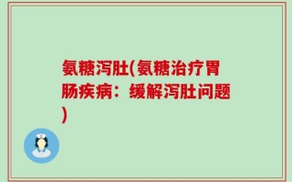 氨糖泻肚(氨糖治疗胃肠疾病：缓解泻肚问题)