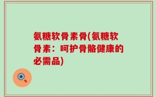 氨糖软骨素骨(氨糖软骨素：呵护骨骼健康的必需品)