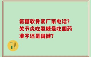 氨糖软骨素厂家电话？关节炎吃氨糖是吃国药准字还是国健？