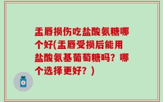 盂唇损伤吃盐酸氨糖哪个好(盂唇受损后能用盐酸氨基葡萄糖吗？哪个选择更好？)