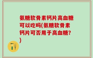 氨糖软骨素钙片高血糖可以吃吗(氨糖软骨素钙片可否用于高血糖？)