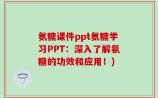 氨糖课件ppt氨糖学习PPT：深入了解氨糖的功效和应用！)
