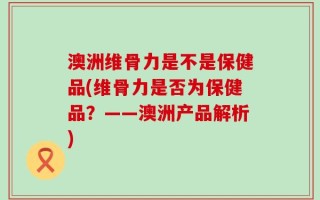 澳洲维骨力是不是保健品(维骨力是否为保健品？——澳洲产品解析)