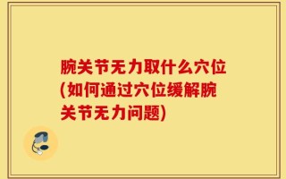 腕关节无力取什么穴位(如何通过穴位缓解腕关节无力问题)
