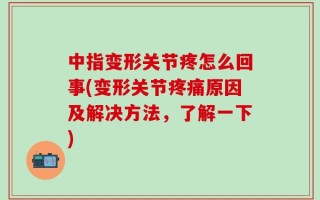 中指变形关节疼怎么回事(变形关节疼痛原因及解决方法，了解一下)