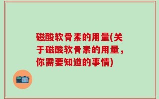 磁酸软骨素的用量(关于磁酸软骨素的用量，你需要知道的事情)