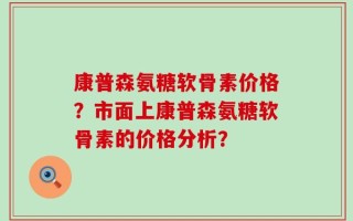 康普森氨糖软骨素价格？市面上康普森氨糖软骨素的价格分析？