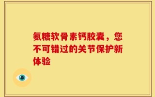 氨糖软骨素钙胶囊，您不可错过的关节保护新体验