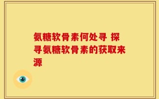 氨糖软骨素何处寻 探寻氨糖软骨素的获取来源