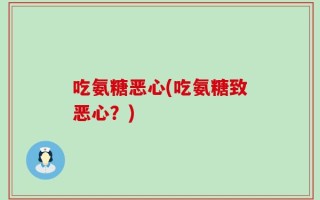 吃氨糖恶心(吃氨糖致恶心？)