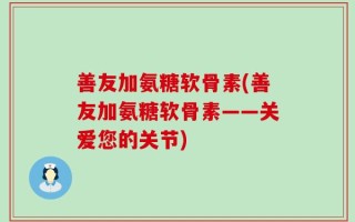 善友加氨糖软骨素(善友加氨糖软骨素——关爱您的关节)