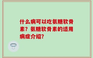 什么病可以吃氨糖软骨素？氨糖软骨素的适用病症介绍？