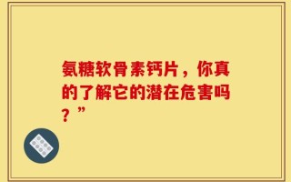 氨糖软骨素钙片，你真的了解它的潜在危害吗？”
