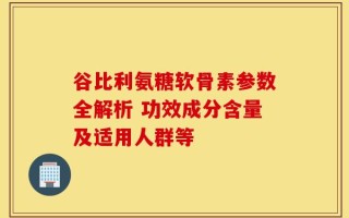 谷比利氨糖软骨素参数全解析 功效成分含量及适用人群等