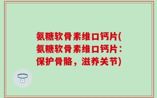 氨糖软骨素维口钙片(氨糖软骨素维口钙片：保护骨骼，滋养关节)