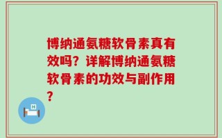 博纳通氨糖软骨素真有效吗？详解博纳通氨糖软骨素的功效与副作用？