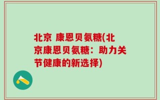 北京 康恩贝氨糖(北京康恩贝氨糖：助力关节健康的新选择)