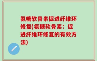 氨糖软骨素促进纤维环修复(氨糖软骨素：促进纤维环修复的有效方法)