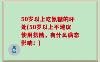 50岁以上吃氨糖的坏处(50岁以上不建议使用氨糖，有什么病态影响！)