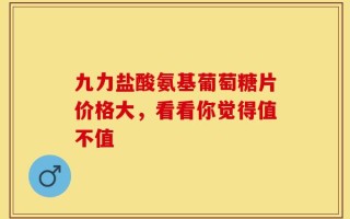 九力盐酸氨基葡萄糖片价格大，看看你觉得值不值