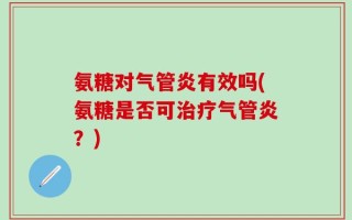 氨糖对气管炎有效吗(氨糖是否可治疗气管炎？)