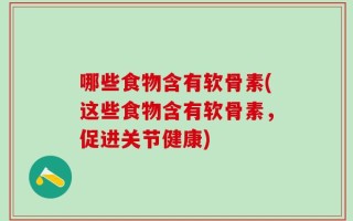 哪些食物含有软骨素(这些食物含有软骨素，促进关节健康)