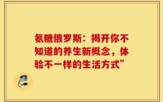 氨糖俄罗斯：揭开你不知道的养生新概念，体验不一样的生活方式”