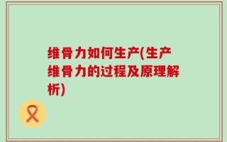 维骨力如何生产(生产维骨力的过程及原理解析)