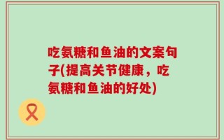 吃氨糖和鱼油的文案句子(提高关节健康，吃氨糖和鱼油的好处)