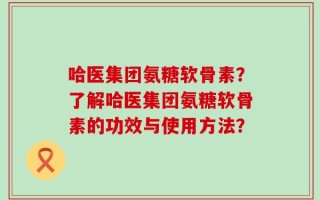 哈医集团氨糖软骨素？了解哈医集团氨糖软骨素的功效与使用方法？