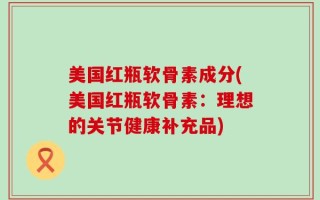 美国红瓶软骨素成分(美国红瓶软骨素：理想的关节健康补充品)
