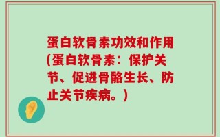 蛋白软骨素功效和作用(蛋白软骨素：保护关节、促进骨骼生长、防止关节疾病。)