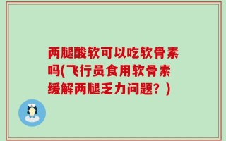 两腿酸软可以吃软骨素吗(飞行员食用软骨素缓解两腿乏力问题？)