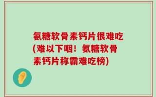 氨糖软骨素钙片很难吃(难以下咽！氨糖软骨素钙片称霸难吃榜)