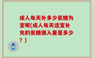 成人每天补多少氨糖为宜呢(成人每天适宜补充的氨糖摄入量是多少？)