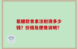 氨糖软骨素注射液多少钱？价格及使用说明？