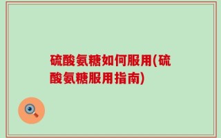 硫酸氨糖如何服用(硫酸氨糖服用指南)