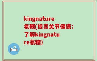 kingnature氨糖(提高关节健康：了解kingnature氨糖)