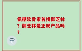 氨糖软骨素首找御芝林？御芝林是正规产品吗？