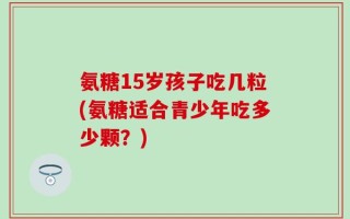 氨糖15岁孩子吃几粒(氨糖适合青少年吃多少颗？)