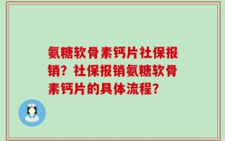 氨糖软骨素钙片社保报销？社保报销氨糖软骨素钙片的具体流程？