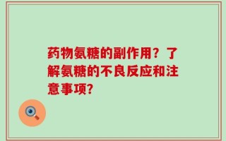 药物氨糖的副作用？了解氨糖的不良反应和注意事项？