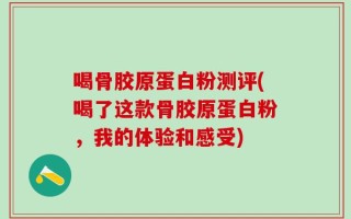 喝骨胶原蛋白粉测评(喝了这款骨胶原蛋白粉，我的体验和感受)