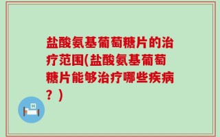 盐酸氨基葡萄糖片的治疗范围(盐酸氨基葡萄糖片能够治疗哪些疾病？)