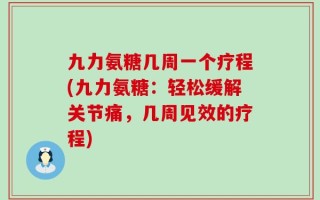 九力氨糖几周一个疗程(九力氨糖：轻松缓解关节痛，几周见效的疗程)