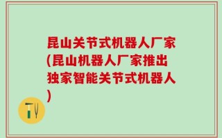 昆山关节式机器人厂家(昆山机器人厂家推出独家智能关节式机器人)