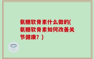 氨糖软骨素什么做的(氨糖软骨素如何改善关节健康？)